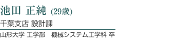 池田正純（25歳）技術部　設計1課／山形大学　工学部　機械システム工学科卒
